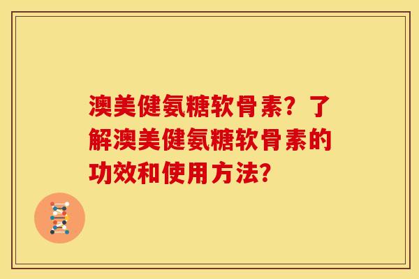 澳美健氨糖软骨素？了解澳美健氨糖软骨素的功效和使用方法？