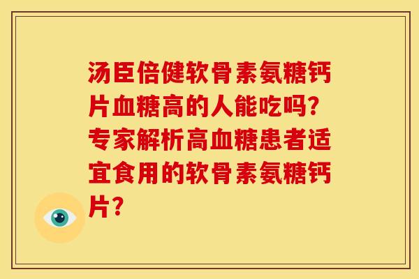 汤臣倍健软骨素氨糖钙片血糖高的人能吃吗？专家解析高血糖患者适宜食用的软骨素氨糖钙片？