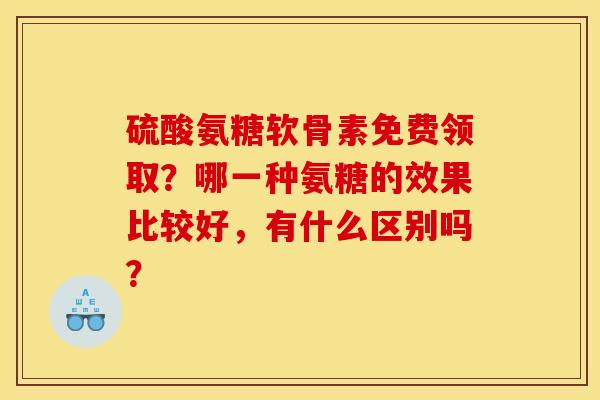 硫酸氨糖软骨素免费领取？哪一种氨糖的效果比较好，有什么区别吗？