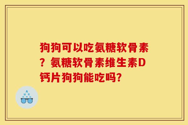 狗狗可以吃氨糖软骨素？氨糖软骨素维生素D钙片狗狗能吃吗？