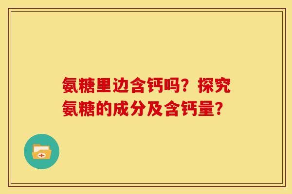 氨糖里边含钙吗？探究氨糖的成分及含钙量？