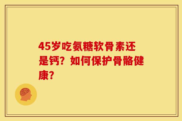 45岁吃氨糖软骨素还是钙？如何保护骨骼健康？