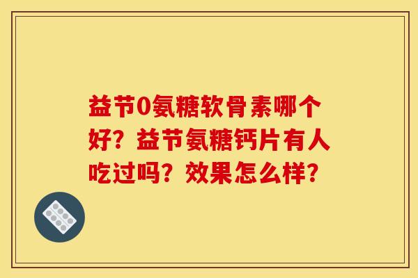 益节0氨糖软骨素哪个好？益节氨糖钙片有人吃过吗？效果怎么样？