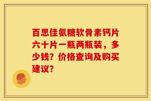 百思佳氨糖软骨素钙片六十片一瓶两瓶装，多少钱？价格查询及购买建议？