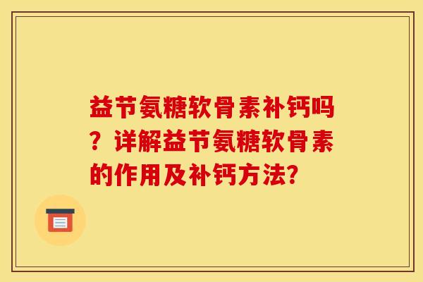 益节氨糖软骨素补钙吗？详解益节氨糖软骨素的作用及补钙方法？