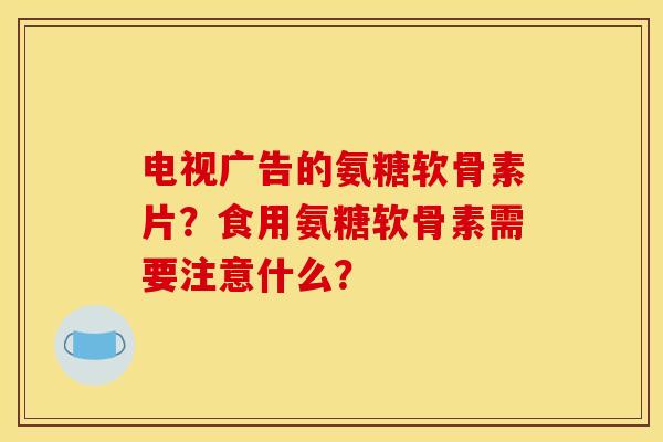 电视广告的氨糖软骨素片？食用氨糖软骨素需要注意什么？