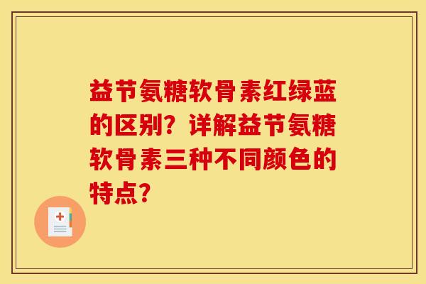 益节氨糖软骨素红绿蓝的区别？详解益节氨糖软骨素三种不同颜色的特点？