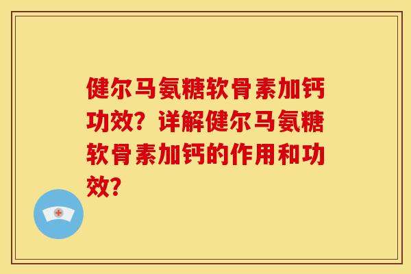 健尔马氨糖软骨素加钙功效？详解健尔马氨糖软骨素加钙的作用和功效？