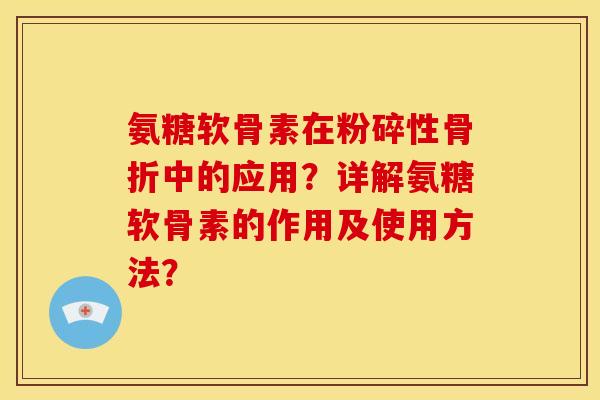 氨糖软骨素在粉碎性骨折中的应用？详解氨糖软骨素的作用及使用方法？