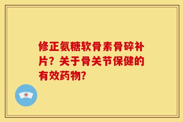 修正氨糖软骨素骨碎补片？关于骨关节保健的有效药物？