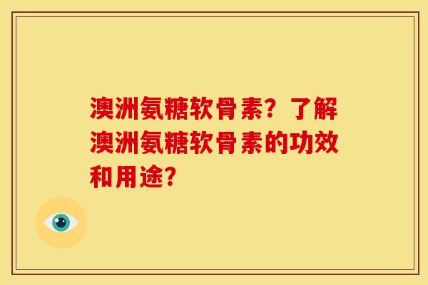 澳洲氨糖软骨素？了解澳洲氨糖软骨素的功效和用途？