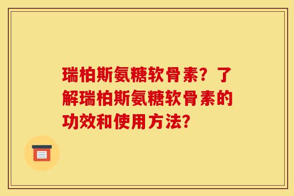 瑞柏斯氨糖软骨素？了解瑞柏斯氨糖软骨素的功效和使用方法？