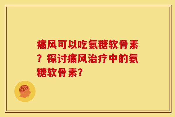 痛风可以吃氨糖软骨素？探讨痛风治疗中的氨糖软骨素？