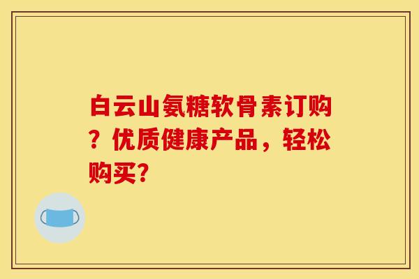 白云山氨糖软骨素订购？优质健康产品，轻松购买？