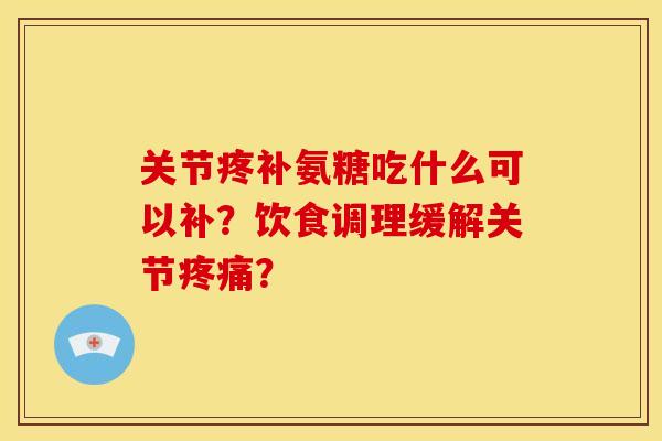 关节疼补氨糖吃什么可以补？饮食调理缓解关节疼痛？