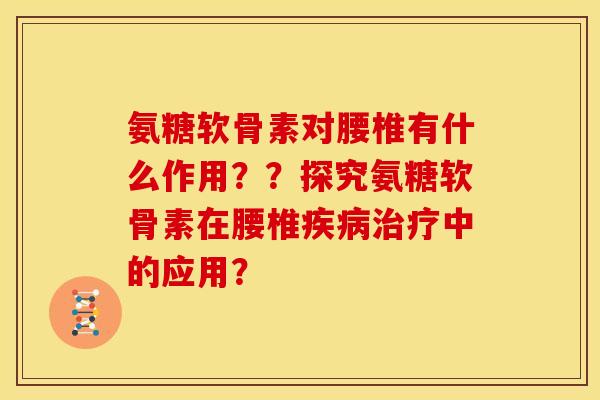 氨糖软骨素对腰椎有什么作用？？探究氨糖软骨素在腰椎疾病治疗中的应用？