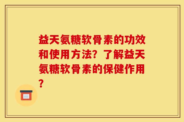 益天氨糖软骨素的功效和使用方法？了解益天氨糖软骨素的保健作用？