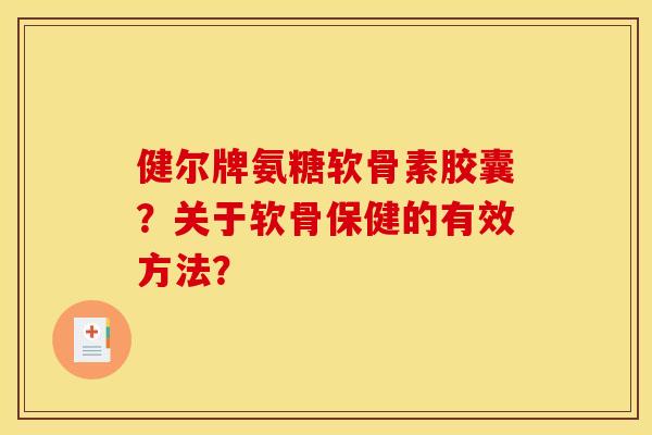 健尔牌氨糖软骨素胶囊？关于软骨保健的有效方法？