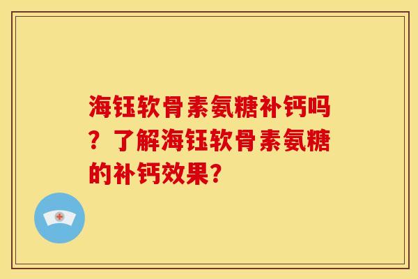 海钰软骨素氨糖补钙吗？了解海钰软骨素氨糖的补钙效果？