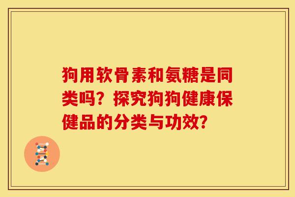 狗用软骨素和氨糖是同类吗？探究狗狗健康保健品的分类与功效？