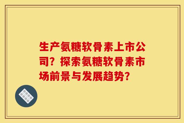 生产氨糖软骨素上市公司？探索氨糖软骨素市场前景与发展趋势？