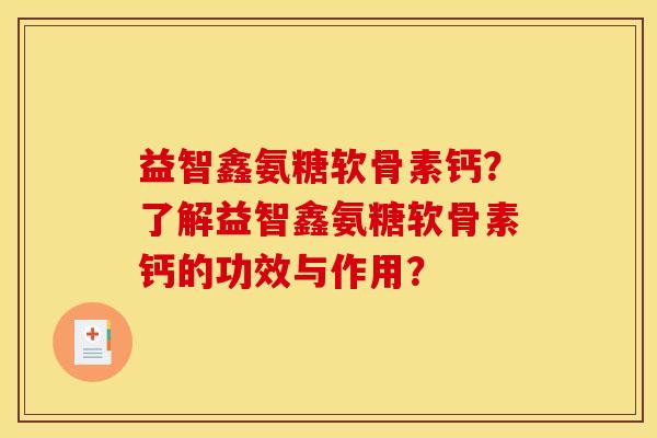 益智鑫氨糖软骨素钙？了解益智鑫氨糖软骨素钙的功效与作用？