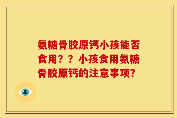 氨糖骨胶原钙小孩能否食用？？小孩食用氨糖骨胶原钙的注意事项？