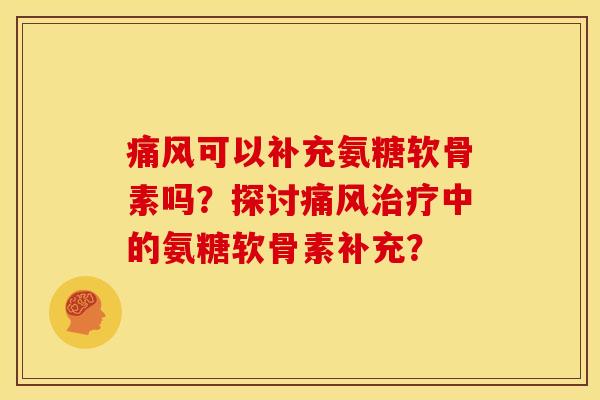 痛风可以补充氨糖软骨素吗？探讨痛风治疗中的氨糖软骨素补充？