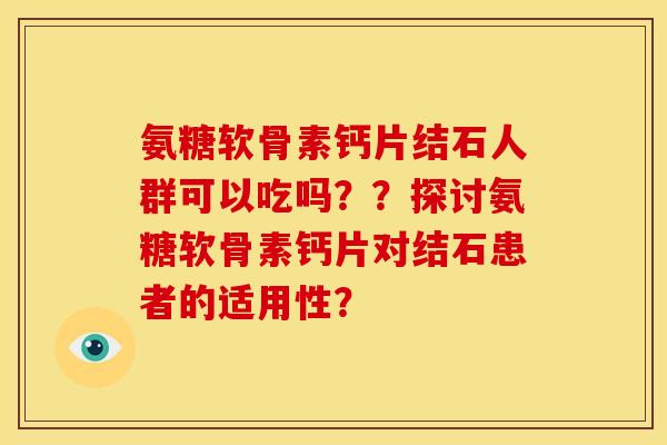 氨糖软骨素钙片结石人群可以吃吗？？探讨氨糖软骨素钙片对结石患者的适用性？