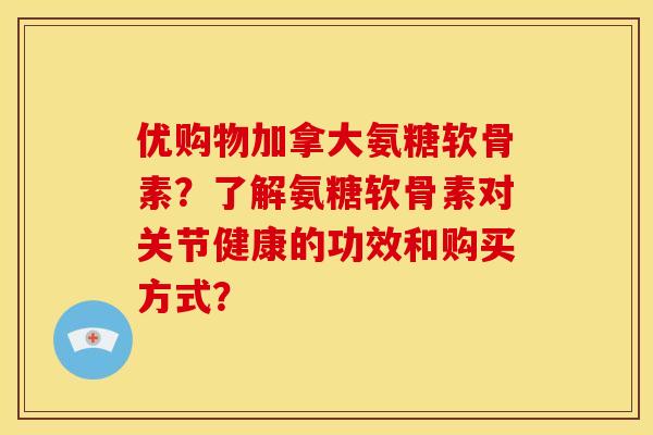 优购物加拿大氨糖软骨素？了解氨糖软骨素对关节健康的功效和购买方式？