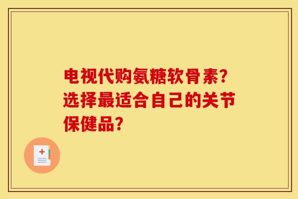 电视代购氨糖软骨素？选择最适合自己的关节保健品？