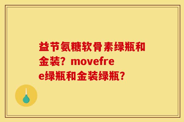 益节氨糖软骨素绿瓶和金装？movefree绿瓶和金装绿瓶？