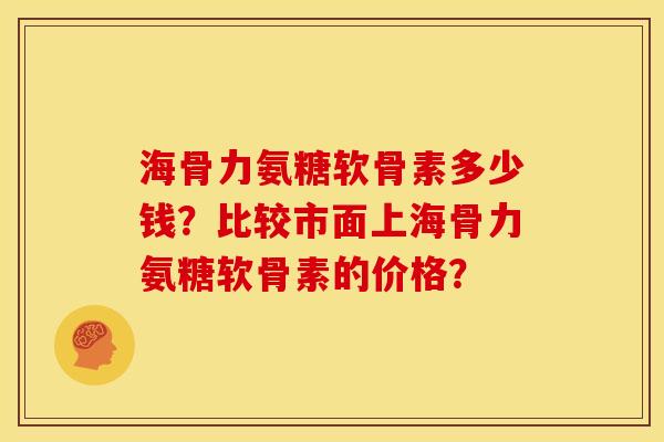 海骨力氨糖软骨素多少钱？比较市面上海骨力氨糖软骨素的价格？