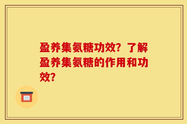 盈养集氨糖功效？了解盈养集氨糖的作用和功效？