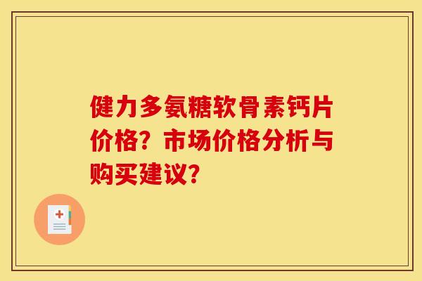 健力多氨糖软骨素钙片价格？市场价格分析与购买建议？