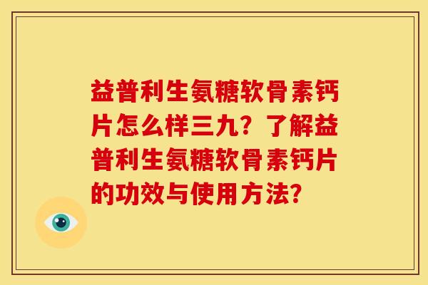 益普利生氨糖软骨素钙片怎么样三九？了解益普利生氨糖软骨素钙片的功效与使用方法？