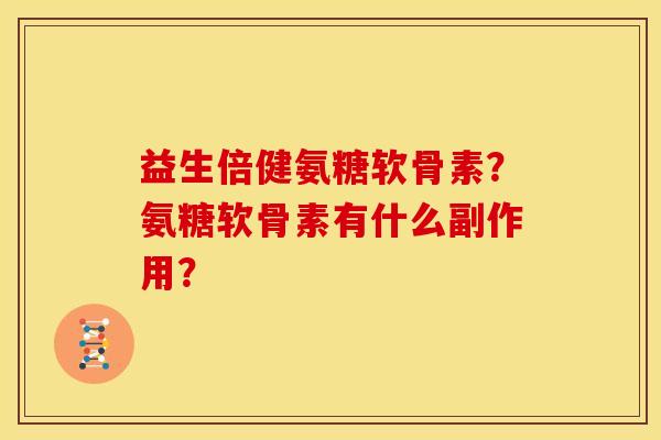 益生倍健氨糖软骨素？氨糖软骨素有什么副作用？