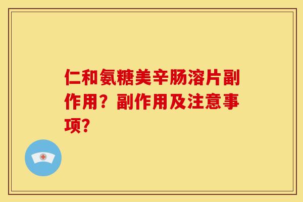 仁和氨糖美辛肠溶片副作用？副作用及注意事项？