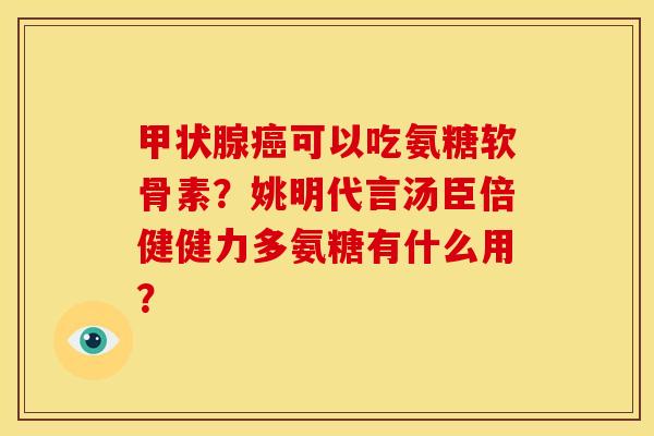 甲状腺癌可以吃氨糖软骨素？姚明代言汤臣倍健健力多氨糖有什么用？