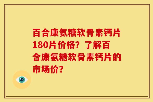 百合康氨糖软骨素钙片180片价格？了解百合康氨糖软骨素钙片的市场价？