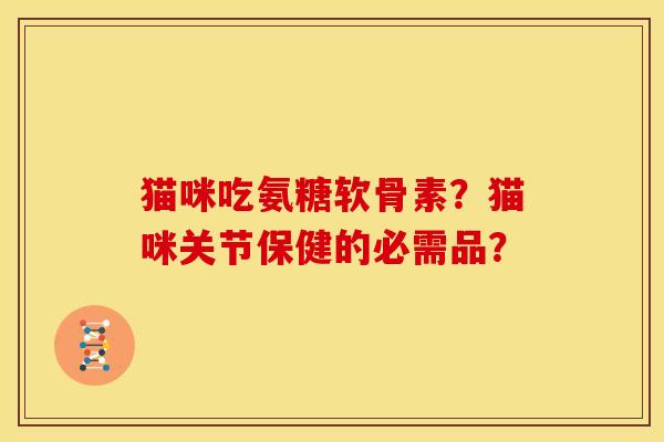 猫咪吃氨糖软骨素？猫咪关节保健的必需品？