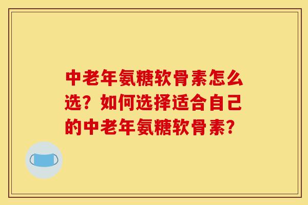 中老年氨糖软骨素怎么选？如何选择适合自己的中老年氨糖软骨素？