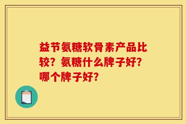 益节氨糖软骨素产品比较？氨糖什么牌子好？哪个牌子好？