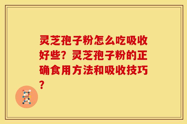 灵芝孢子粉怎么吃吸收好些？灵芝孢子粉的正确食用方法和吸收技巧？