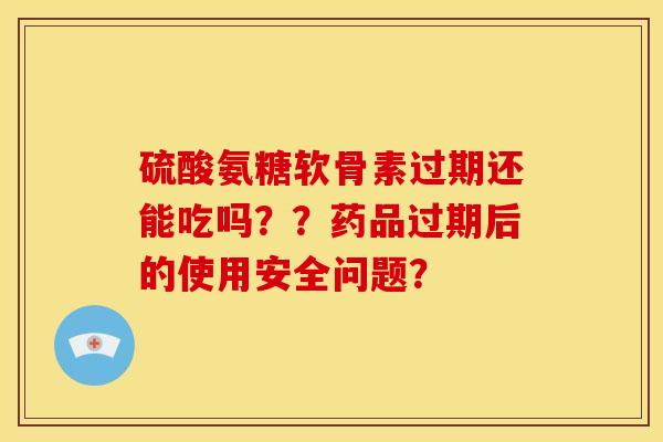 硫酸氨糖软骨素过期还能吃吗？？药品过期后的使用安全问题？