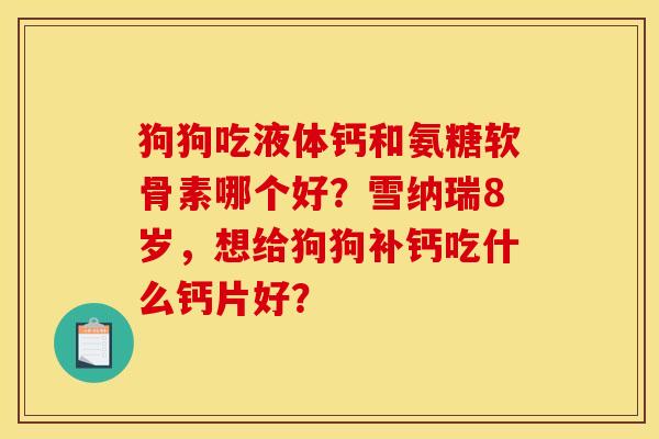 狗狗吃液体钙和氨糖软骨素哪个好？雪纳瑞8岁，想给狗狗补钙吃什么钙片好？