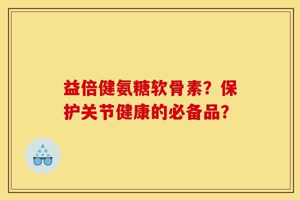 益倍健氨糖软骨素？保护关节健康的必备品？