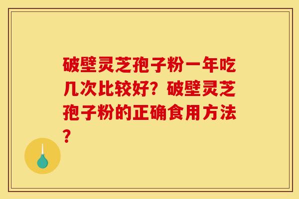 破壁灵芝孢子粉一年吃几次比较好？破壁灵芝孢子粉的正确食用方法？