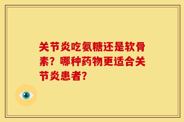 关节炎吃氨糖还是软骨素？哪种药物更适合关节炎患者？