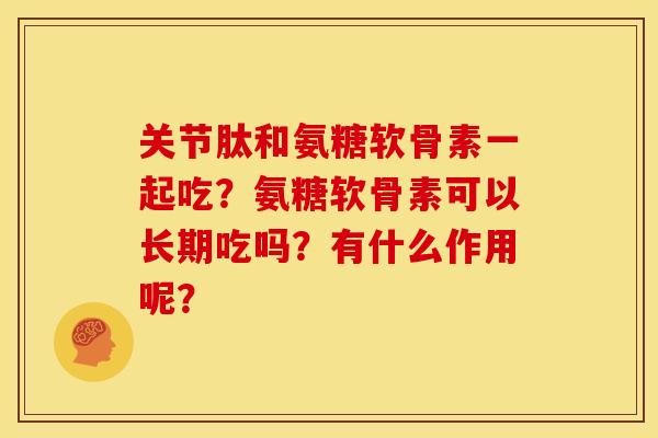 关节肽和氨糖软骨素一起吃？氨糖软骨素可以长期吃吗？有什么作用呢？